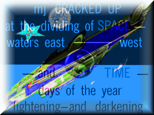 mj CRACKED UP at the dividing of SPACE
        -- waters east-west -- and TIME -- days of the year lightening
        -- and darkening